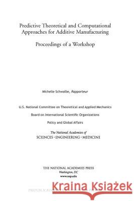 Predictive Theoretical and Computational Approaches for Additive Manufacturing: Proceedings of a Workshop U S National Committee on Theoretical an Board on International Scientific Organi Policy and Global Affairs 9780309449755 National Academies Press