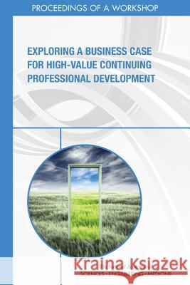 Exploring a Business Case for High-Value Continuing Professional Development: Proceedings of a Workshop National Academies of Sciences Engineeri Health and Medicine Division             Board on Global Health 9780309466370