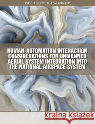 Human-Automation Interaction Considerations for Unmanned Aerial System Integration Into the National Airspace System: Proceedings of a Workshop National Academies of Sciences Engineeri Division on Engineering and Physical Sci Aeronautics and Space Engineering Boar 9780309471459