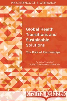 Global Health Transitions and Sustainable Solutions: The Role of Partnerships: Proceedings of a Workshop National Academies of Sciences Engineeri Health and Medicine Division             Board on Global Health 9780309485203