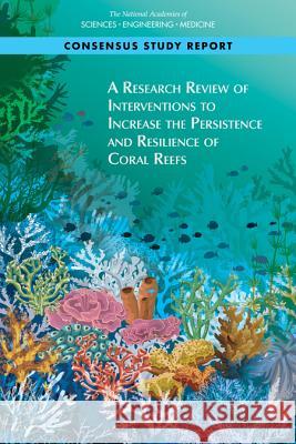 A Research Review of Interventions to Increase the Persistence and Resilience of Coral Reefs National Academies of Sciences Engineeri Division on Earth and Life Studies       Board on Life Sciences 9780309485357