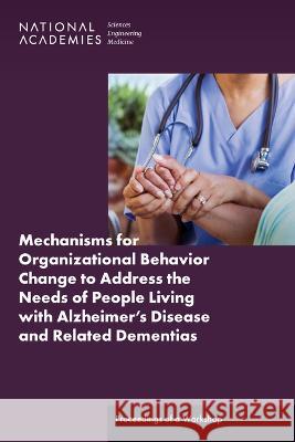 Mechanisms for Organizational Behavior Change to Address the Needs of People Living with Alzheimer\'s Disease and Related Dementias: Proceedings of a W National Academies of Sciences Engineeri Health and Medicine Division             Board on Health Care Services 9780309695695 National Academies Press