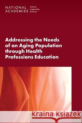 Addressing the Needs of an Aging Population Through Health Professions Education: Proceedings of a Workshop National Academies of Sciences Engineeri Health and Medicine Division             Board on Global Health 9780309706049