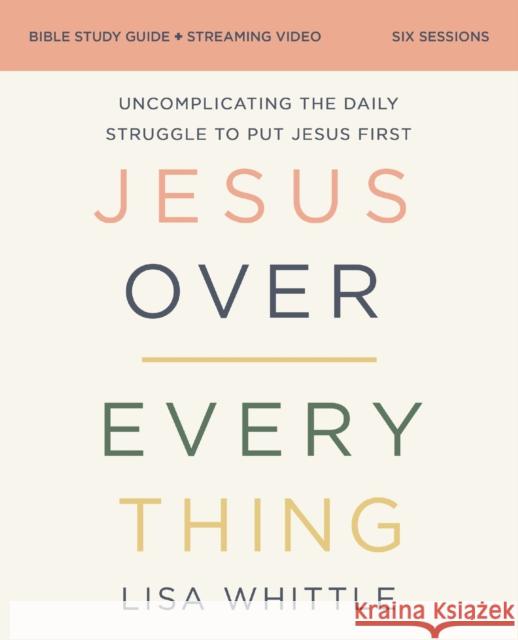 Jesus Over Everything Bible Study Guide plus Streaming Video: Uncomplicating the Daily Struggle to Put Jesus First Lisa Whittle 9780310146773