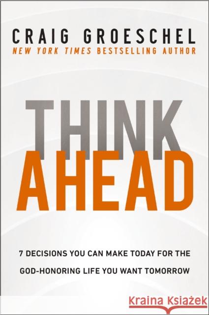 Think Ahead: 7 Decisions You Can Make Today for the God-Honoring Life You Want Tomorrow Craig Groeschel 9780310368533