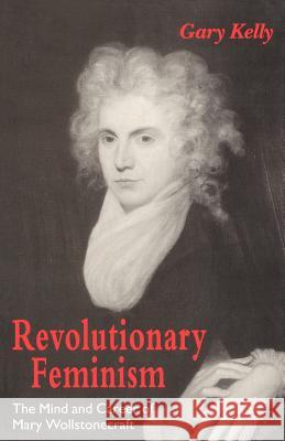 Revolutionary Feminism: The Mind and Career of Mary Wollstonecraft Kelly, Gary 9780312129040 Palgrave MacMillan