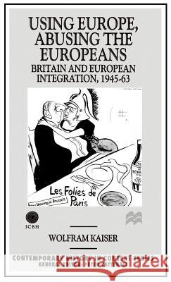 Using Europe, Abusing the Europeans: Britain and Ueropean Integration, 1945-1963 Kaiser, W. 9780312163501 St. Martin's Press