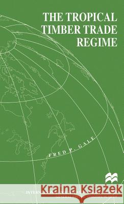 The Tropical Timber Trade Regime Fred P. Gale 9780312213176 Palgrave MacMillan