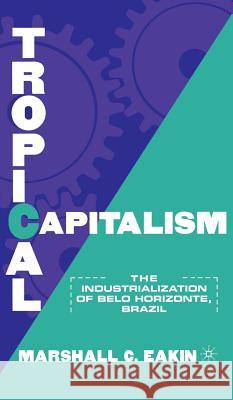 Tropical Capitalism: The Industrialization of Belo Horizonte, Brazil, 1897-1997 Eakin, M. 9780312223069 Palgrave MacMillan