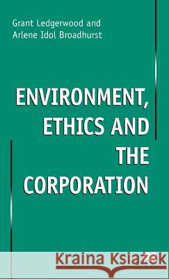Environment, Ethics and the Corporation Grant Ledgerwood Arlene Idol Broadhurst Arlene Idol Broadhurst 9780312230104