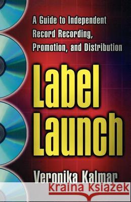 Label Launch: A Guide to Independent Record Recording, Promotion, and Distribution Veronika Kalmar 9780312263508 St. Martin's Press