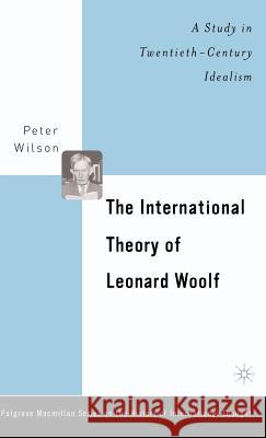 The International Theory of Leonard Woolf: A Study in Twentieth-Century Idealism Wilson, P. 9780312294731 Palgrave MacMillan