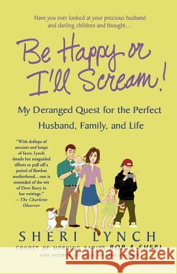 Be Happy or I'll Scream!: My Deranged Quest for the Perfect Husband, Family, and Life Sheri Lynch 9780312342340 St. Martin's Griffin