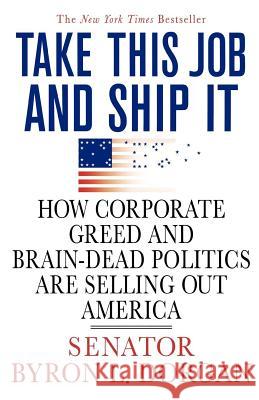 Take This Job and Ship It: How Corporate Greed and Brain-Dead Politics Are Selling Out America Byron L. Dorgan 9780312374358 St. Martin's Griffin