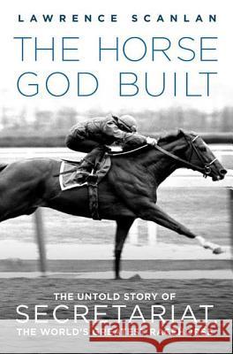 The Horse God Built: The Untold Story of Secretariat, the World's Greatest Racehorse Lawrence Scanlan 9780312382254 St. Martin's Griffin