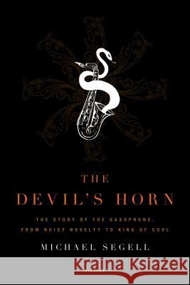 The Devil's Horn: The Story of the Saxophone, from Noisy Novelty to King of Cool Michael Segell 9780312425579 Picador USA