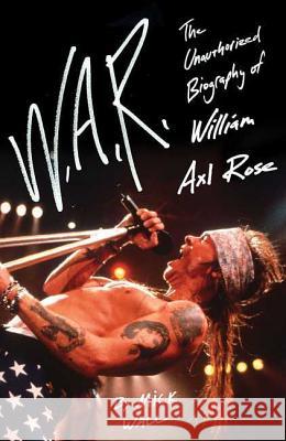W.A.R.: The Unauthorized Biography of William Axl Rose Mick Wall 9780312541484