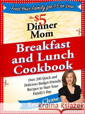 The $5 Dinner Mom Breakfast and Lunch Cookbook: 200 Recipes for Quick, Delicious, and Nourishing Meals That Are Easy on the Budget and a Snap to Prepa Erin Chase 9780312607340 Griffin Publishing