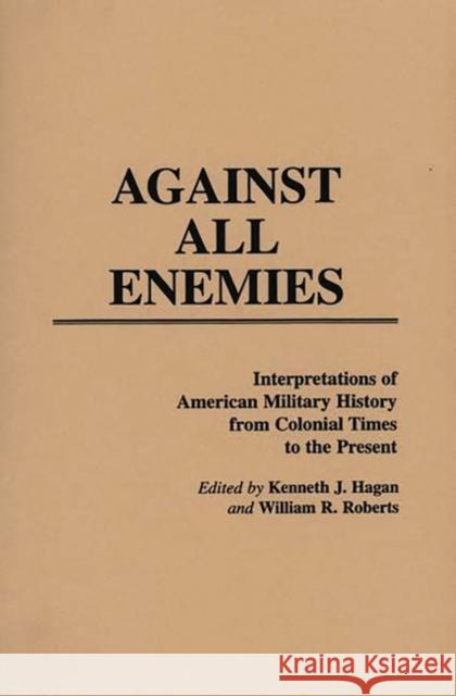 Against All Enemies: Interpretations of American Military History from Colonial Times to the Present Hagan, Kenneth J. 9780313211973 Greenwood Press