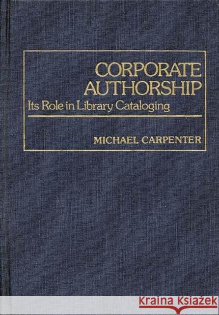 Corporate Authorship: Its Role in Library Cataloging Carpenter, Michael A. 9780313220654 Greenwood Press