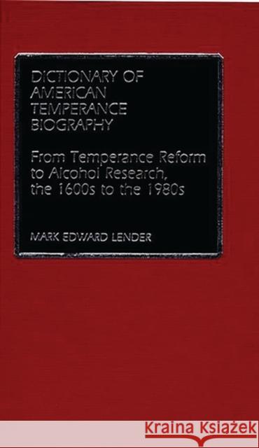 Dictionary of American Temperance Biography: From Temperance Reform to Alcohol Research, the 1600s to the 1980s Lender, Mark Edward 9780313223358
