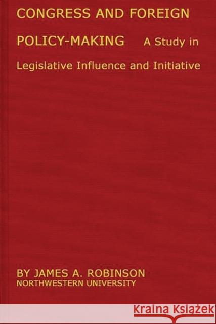 Congress and Foreign Policy-Making: A Study in Legislative Influence and Initiative Robinson, James Arthur 9780313227066 Greenwood Press