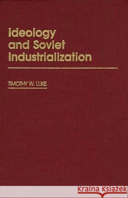Ideology and Soviet Industrialization Timothy W. Luke 9780313238314 Greenwood Press