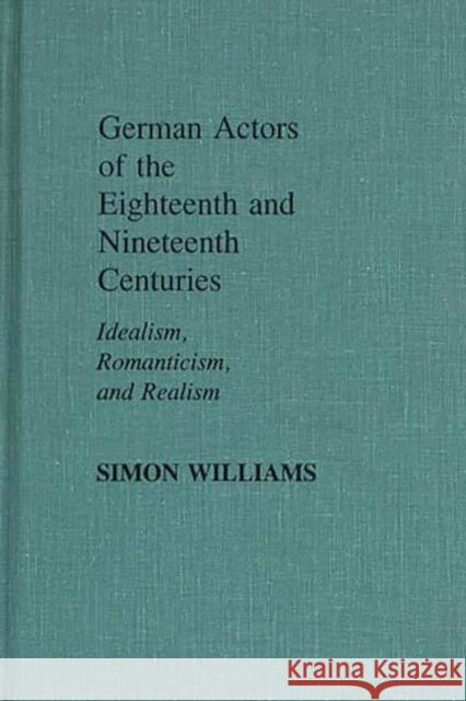 German Actors of the Eighteenth and Nineteenth Centuries: Idealism, Romanticism, and Realism Williams, Simon 9780313243653