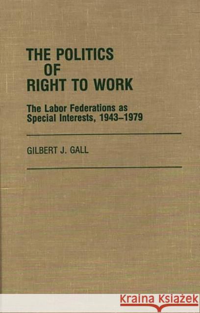 The Politics of Right to Work: The Labor Federations as Special Interests, 1943-1979 Gall, Gilbert J. 9780313249105 Greenwood Press