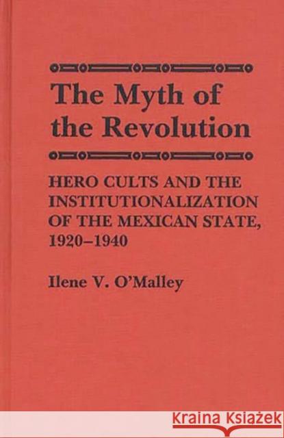 The Myth of Revolution: Hero Cults and the Institutionalization of the Mexican State, 1920-1940 O'Malley, Ilene 9780313251849 Greenwood Press