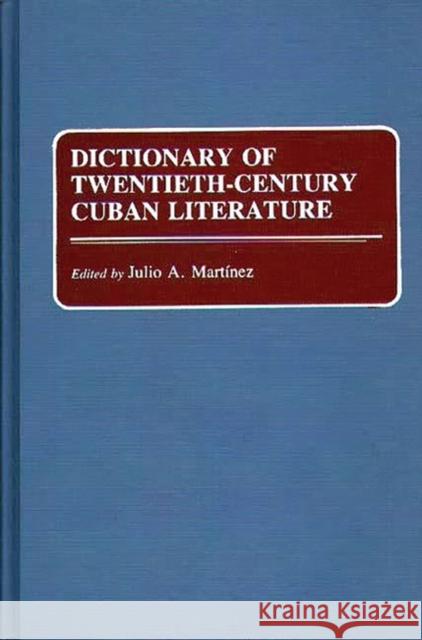 Dictionary of Twentieth-Century Cuban Literature Julio A. Martinez Julio A. Martinez 9780313251856 Greenwood Press