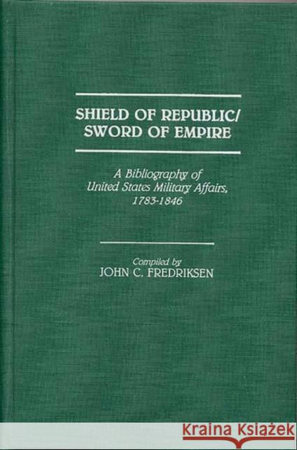 Shield of Republic/Sword of Empire: A Bibliography of United States Military Affairs, 1783-1846 Fredriksen, John C. 9780313253843 Greenwood Press