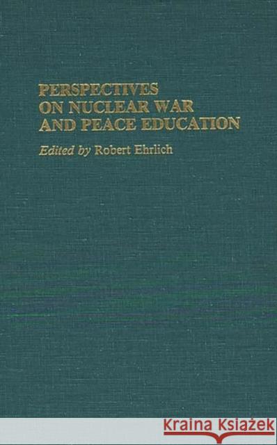 Perspectives on Nuclear War and Peace Education Robert Ehrlich Robert Ehrlich 9780313255045 Greenwood Press