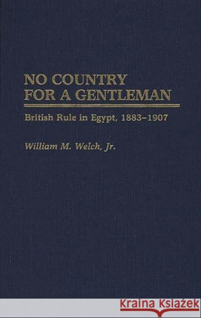No Country for a Gentleman: British Rule in Egypt, 1883-1907 Welch, William M. 9780313261343