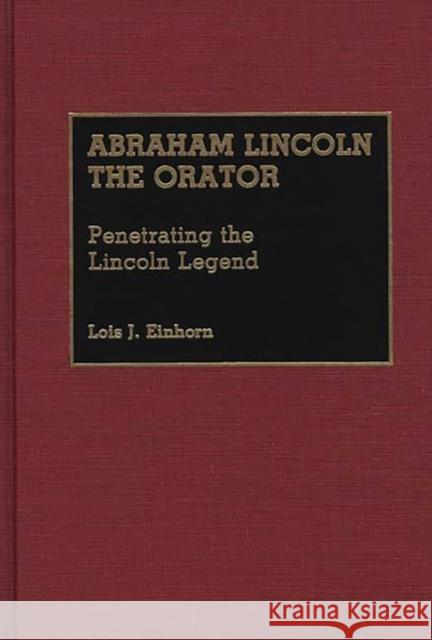 Abraham Lincoln the Orator: Penetrating the Lincoln Legend Einhorn, Lois J. 9780313261688 Greenwood Press