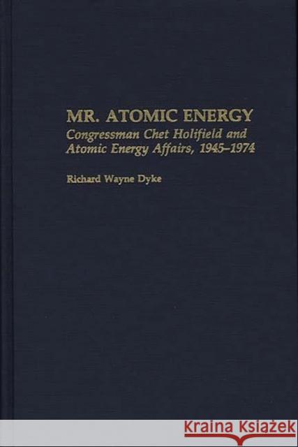 Mr. Atomic Energy: Congressman Chet Holifield and Atomic Energy Affairs, 1945-1974 Dyke, Richard W. 9780313262449 Greenwood Press