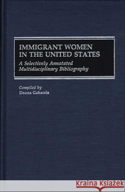 Immigrant Women in the United States: A Selectively Annotated Multidisciplinary Bibliography Gabaccia, Donna 9780313264528 Greenwood Press