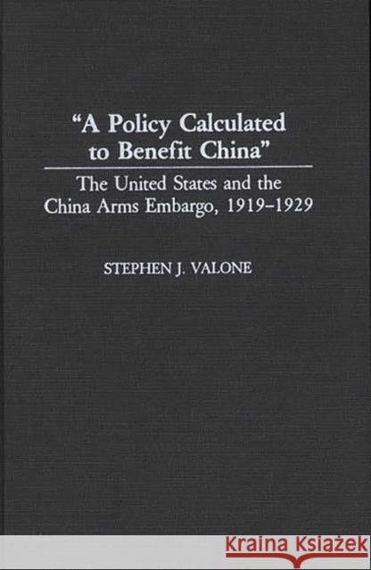 A Policy Calculated to Benefit China: The United States and the China Arms Embargo, 1919-1929 Valone, Stephen 9780313276217