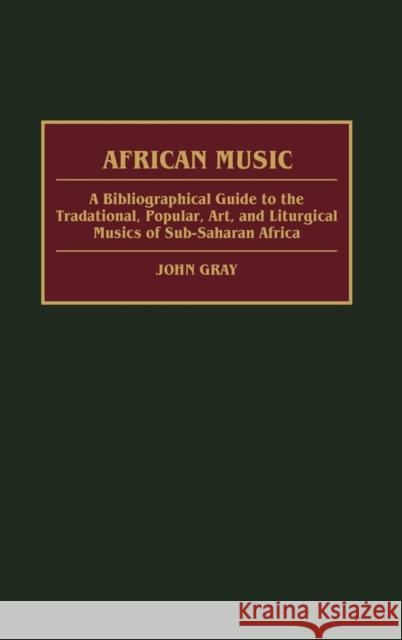 African Music: A Bibliographical Guide to the Traditional, Popular, Art, and Liturgical Musics of Sub-Saharan Africa Gray, John 9780313277696