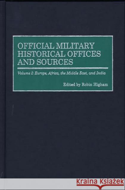 Official Military Historical Offices and Sources: Volume I: Europe, Africa, the Middle East, and India Higham, Robin 9780313286841