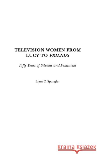 Television Women from Lucy to Friends: Fifty Years of Sitcoms and Feminism Spangler, Lynn C. 9780313287817 Praeger Publishers