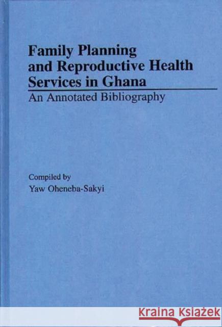 Family Planning and Reproductive Health Services in Ghana: An Annotated Bibliography Oheneba-Sakyi, Yaw 9780313289002 0