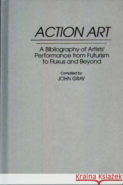 Action Art: A Bibliography of Artists' Performance from Futurism to Fluxus and Beyond Gray, John 9780313289163
