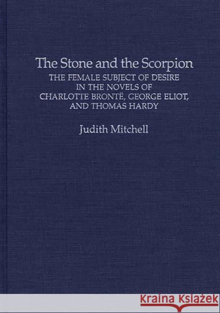 The Stone and the Scorpion: The Female Subject of Desire in the Novels of Charlotte Bronte, George Eliot, and Thomas Hardy Mitchell, Judith 9780313290435