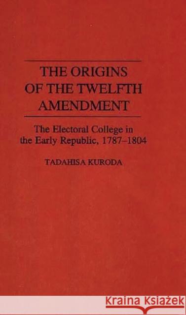 The Origins of the Twelfth Amendment: The Electoral College in the Early Republic, 1787-1804 Kuroda, Tadahisa 9780313291517 Greenwood Press