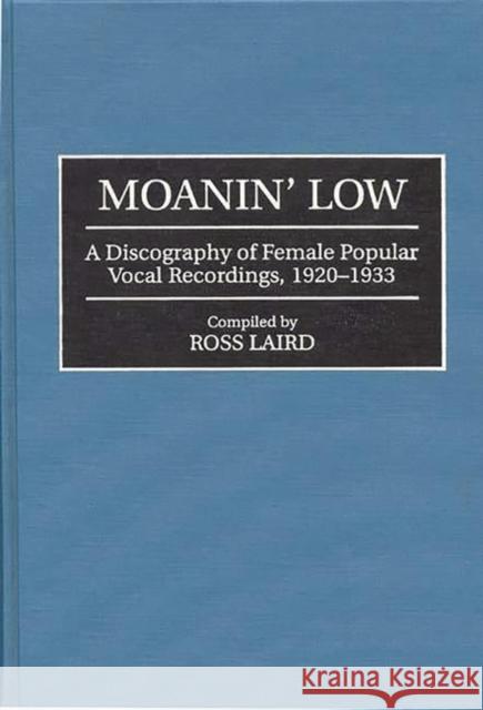 Moanin' Low: A Discography of Female Popular Vocal Recordings, 1920-1933 Laird, Ross 9780313292415 Greenwood Press