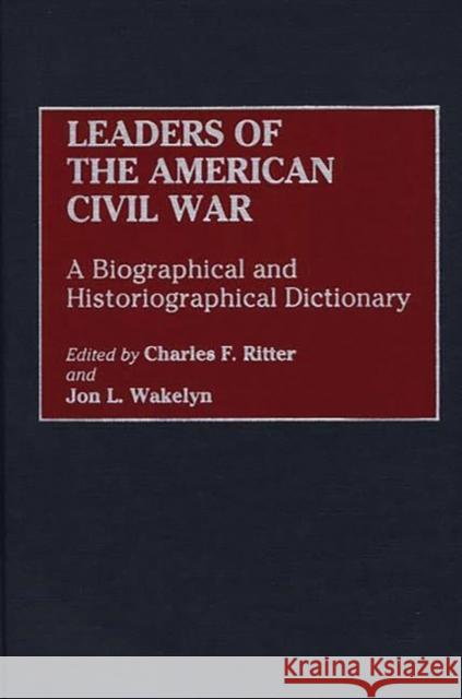 Leaders of the American Civil War: A Biographical and Historiographical Dictionary Ritter, Charles F. 9780313295607 Greenwood Press