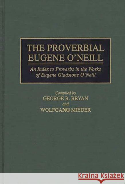 The Proverbial Eugene O'Neill: An Index to Proverbs in the Works of Eugene Gladstone O'Neill Bryan, Geroge B. 9780313297946 Greenwood Press