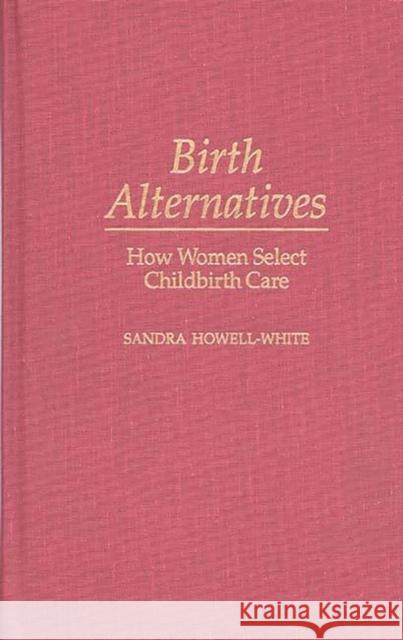 Birth Alternatives: How Women Select Childbirth Care Howell-White, Sandra 9780313299520 Greenwood Press