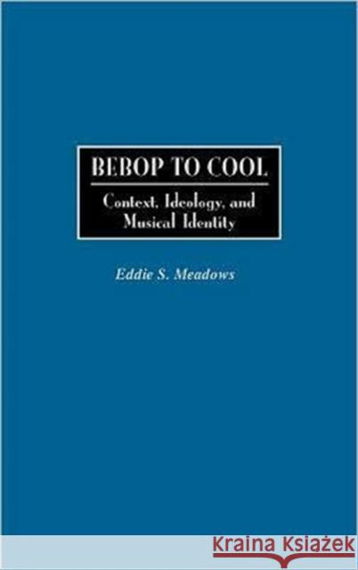Bebop to Cool: Context, Ideology, and Musical Identity Meadows, Eddie 9780313300714 Praeger Publishers
